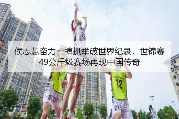 侯志慧奋力一搏抓举破世界纪录，世锦赛49公斤级赛场再现中国传奇