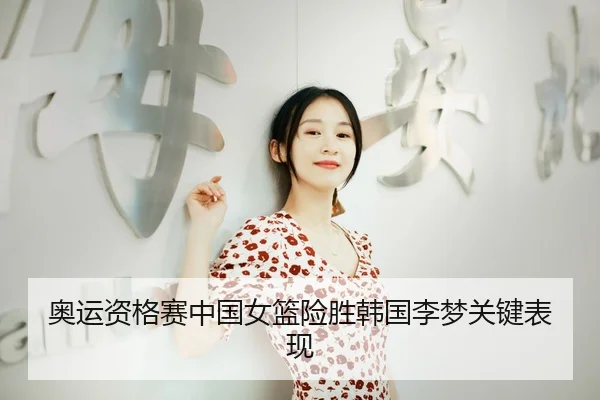 奥运资格赛中国女篮险胜韩国李梦关键表现