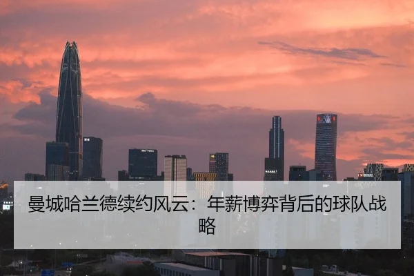 曼城哈兰德续约风云：年薪博弈背后的球队战略