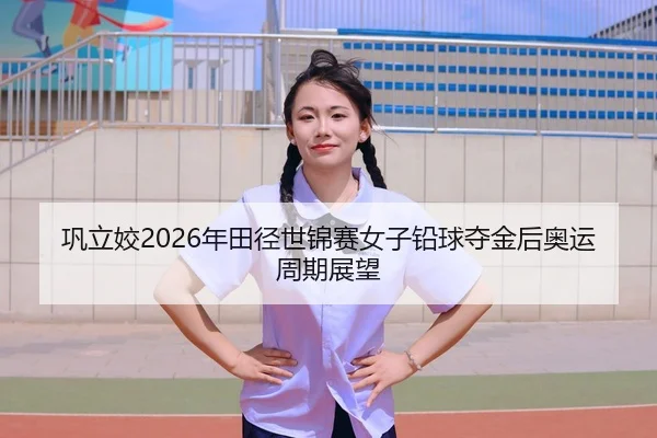 巩立姣2026年田径世锦赛女子铅球夺金后奥运周期展望